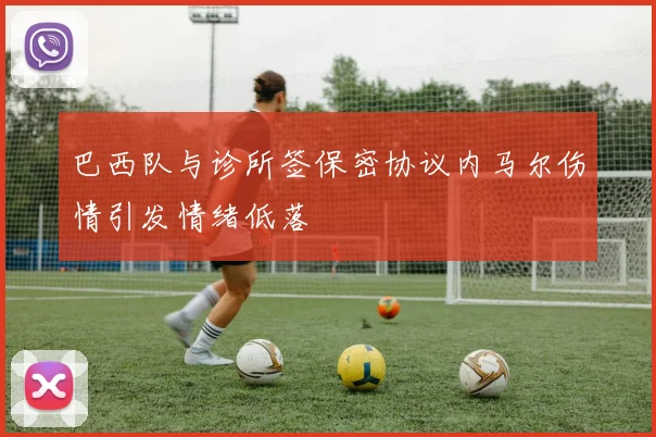 巴西队与诊所签保密协议内马尔伤情引发情绪低落