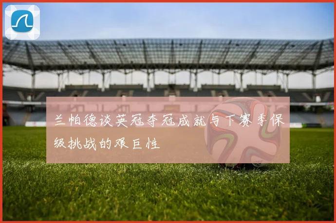 兰帕德谈英冠夺冠成就与下赛季保级挑战的艰巨性