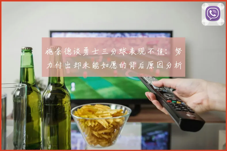 施奈德谈勇士三分球表现不佳：努力付出却未能如愿的背后原因分析