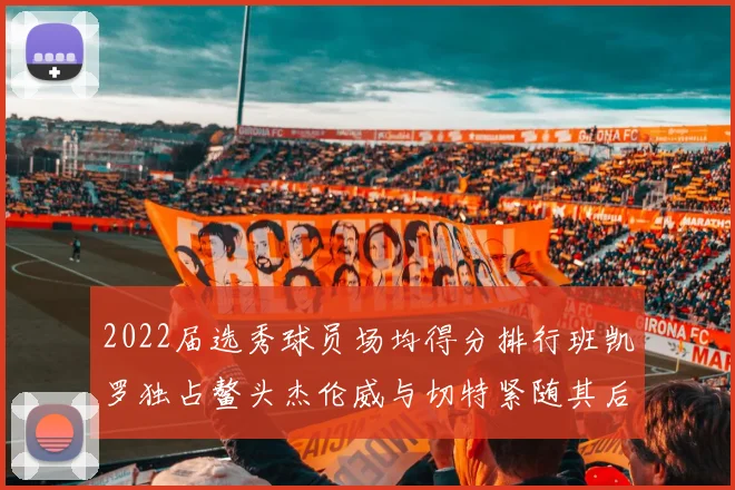 2022届选秀球员场均得分排行班凯罗独占鳌头杰伦威与切特紧随其后