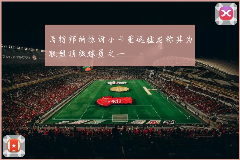 马特邦纳惊讶小卡重返猛龙称其为联盟顶级球员之一