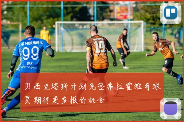 贝西克塔斯计划免签弗拉霍维奇球员期待更多报价机会