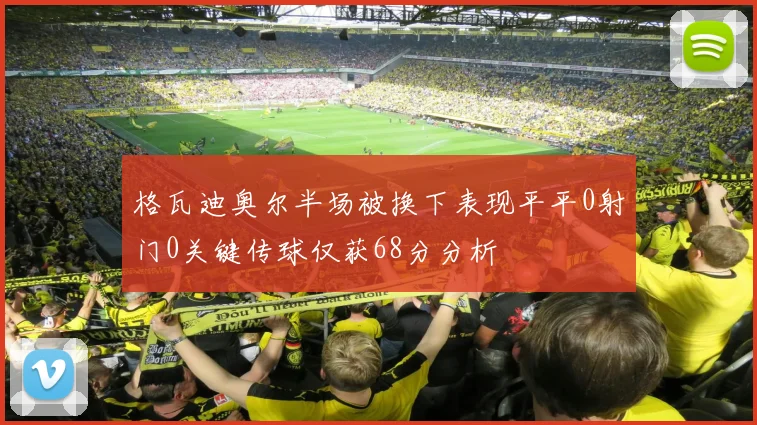 格瓦迪奥尔半场被换下表现平平0射门0关键传球仅获68分分析