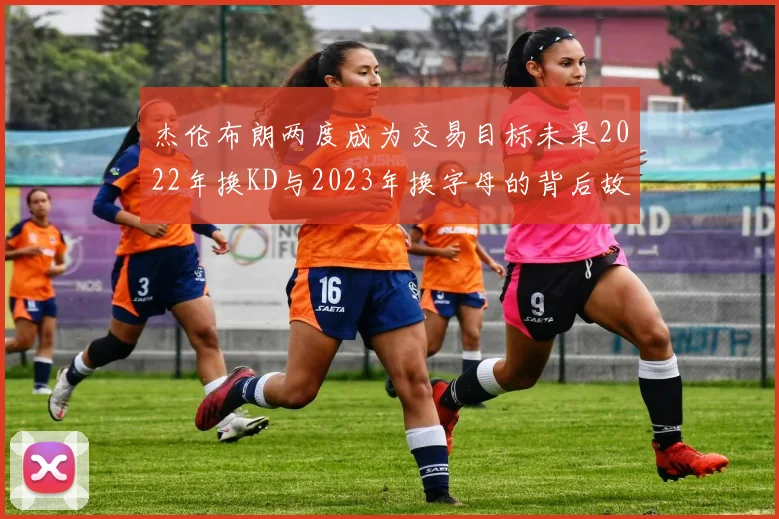 杰伦布朗两度成为交易目标未果2022年换KD与2023年换字母的背后故事