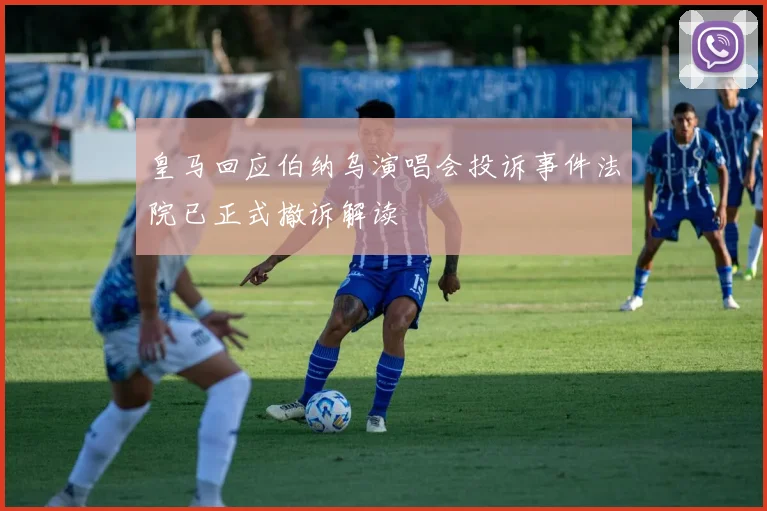 皇马回应伯纳乌演唱会投诉事件法院已正式撤诉解读