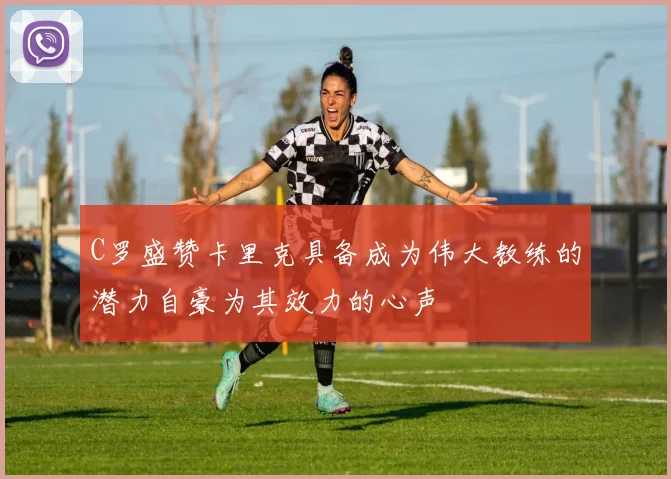C罗盛赞卡里克具备成为伟大教练的潜力自豪为其效力的心声