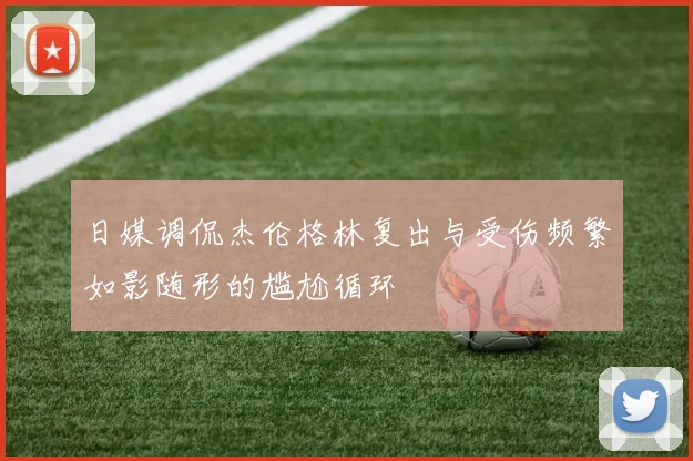 日媒调侃杰伦格林复出与受伤频繁如影随形的尴尬循环