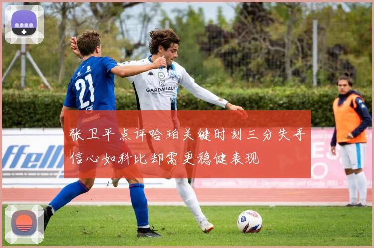 张卫平点评哈珀关键时刻三分失手信心如科比却需更稳健表现