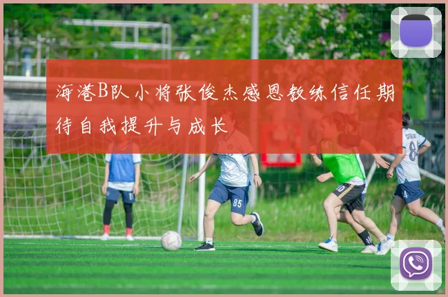 海港B队小将张俊杰感恩教练信任期待自我提升与成长