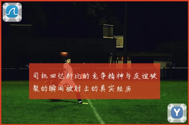 司机回忆科比的竞争精神与友谊破裂的瞬间被肘击的真实经历