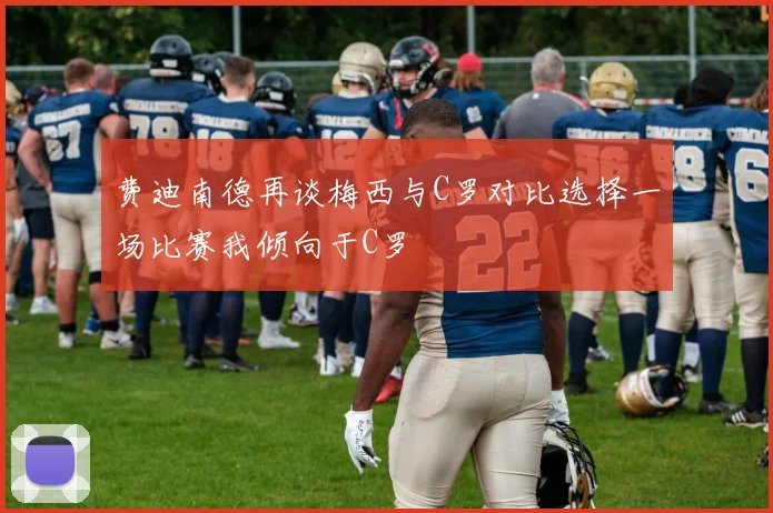 费迪南德再谈梅西与C罗对比选择一场比赛我倾向于C罗
