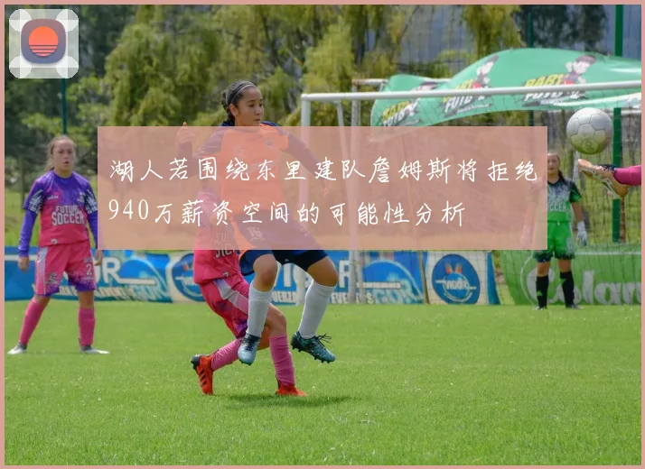 湖人若围绕东里建队詹姆斯将拒绝940万薪资空间的可能性分析