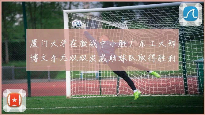 厦门大学在激战中小胜广东工大郑博文李元双双发威助球队取得胜利