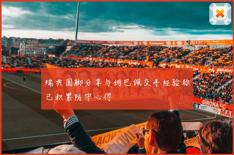瑞典国脚分享与姆巴佩交手经验称已积累防守心得