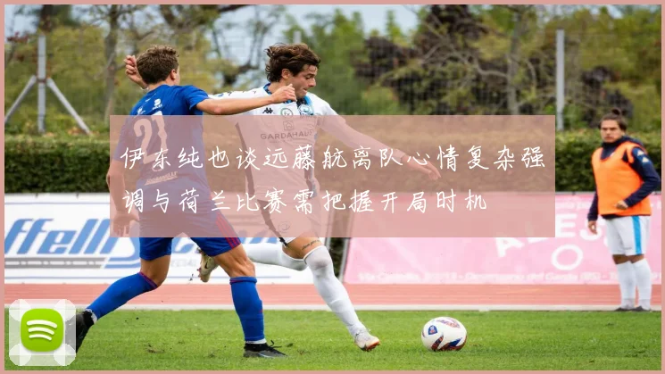 伊东纯也谈远藤航离队心情复杂强调与荷兰比赛需把握开局时机