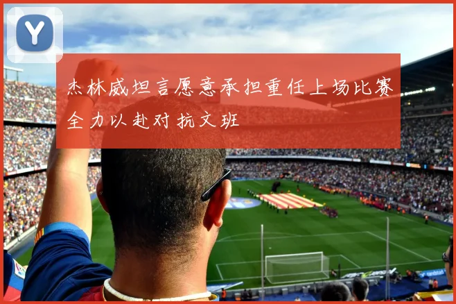 杰林威坦言愿意承担重任上场比赛全力以赴对抗文班